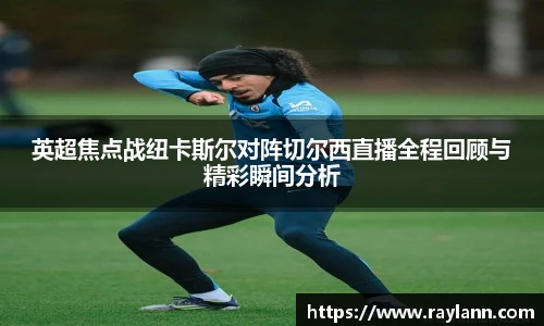 英超焦点战纽卡斯尔对阵切尔西直播全程回顾与精彩瞬间分析