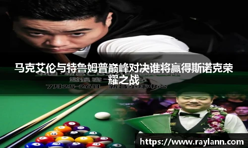 马克艾伦与特鲁姆普巅峰对决谁将赢得斯诺克荣耀之战